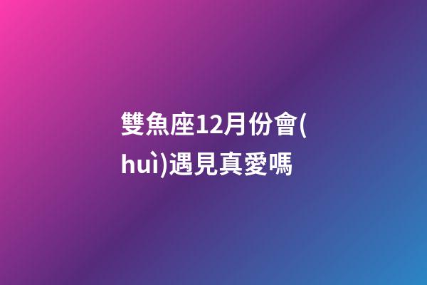 雙魚座12月份會(huì)遇見真愛嗎-第1張-星座運(yùn)勢(shì)-玄機(jī)派