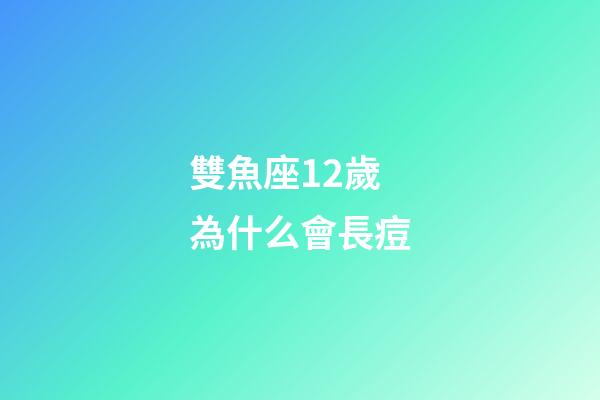 雙魚座12歲為什么會長痘-第1張-星座運勢-玄機派