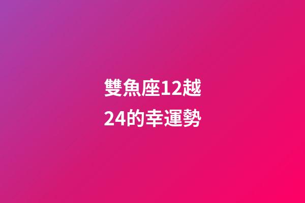 雙魚座12越24的幸運勢-第1張-星座運勢-玄機派