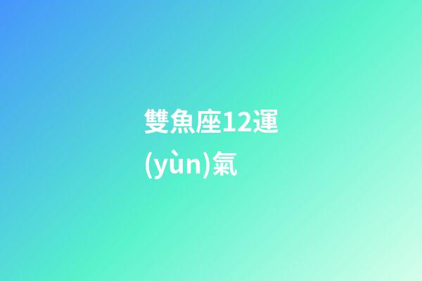 雙魚座12運(yùn)氣-第1張-星座運(yùn)勢(shì)-玄機(jī)派