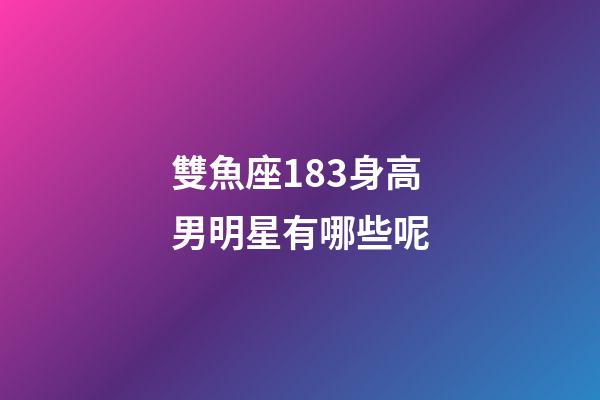 雙魚座183身高男明星有哪些呢