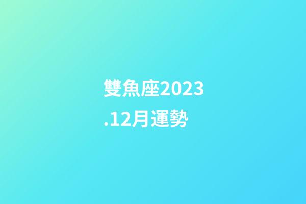 雙魚座2023.12月運勢-第1張-星座運勢-玄機派