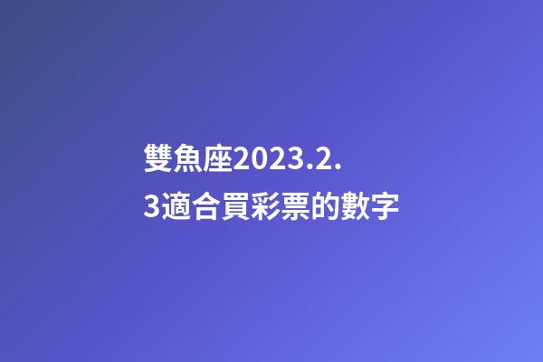 雙魚座2023.2.3適合買彩票的數字-第1張-星座運勢-玄機派