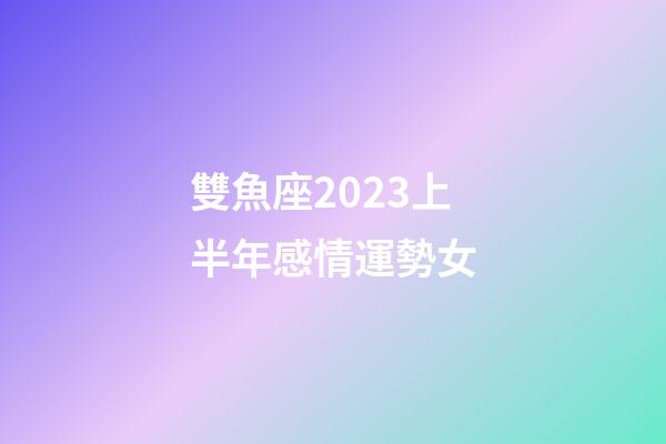雙魚座2023上半年感情運勢女-第1張-星座運勢-玄機派