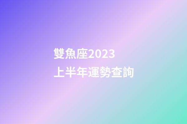 雙魚座2023上半年運勢查詢-第1張-星座運勢-玄機派