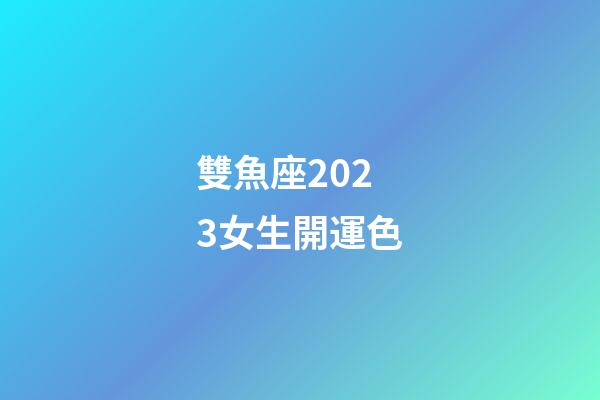 雙魚座2023女生開運色-第1張-星座運勢-玄機派