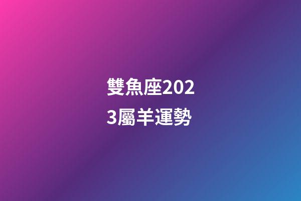 雙魚座2023屬羊運勢-第1張-星座運勢-玄機派
