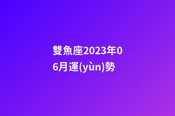 雙魚座2023年06月運(yùn)勢-第1張-星座運(yùn)勢-玄機(jī)派