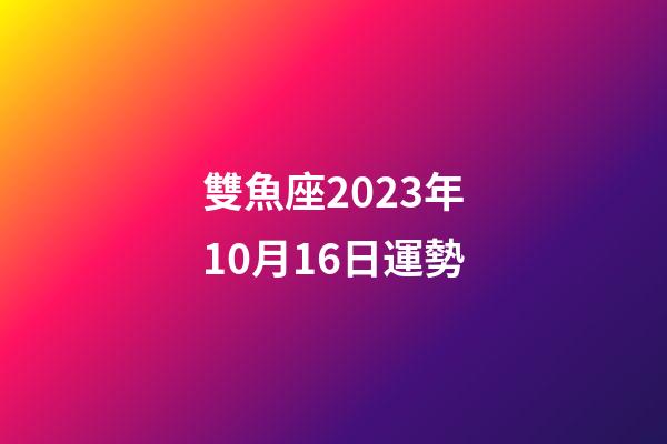 雙魚座2023年10月16日運勢-第1張-星座運勢-玄機派