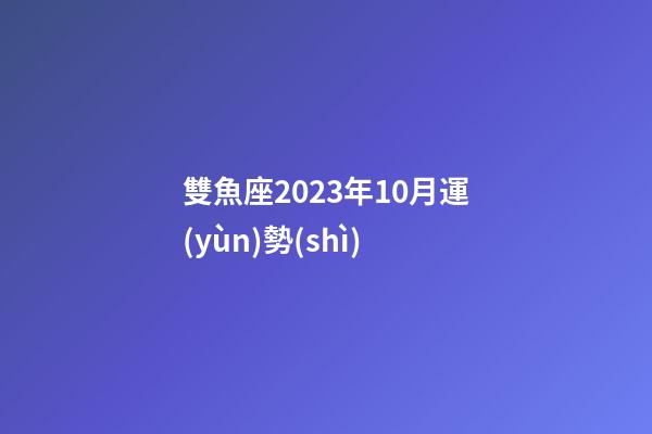 雙魚座2023年10月運(yùn)勢(shì)-第1張-星座運(yùn)勢(shì)-玄機(jī)派