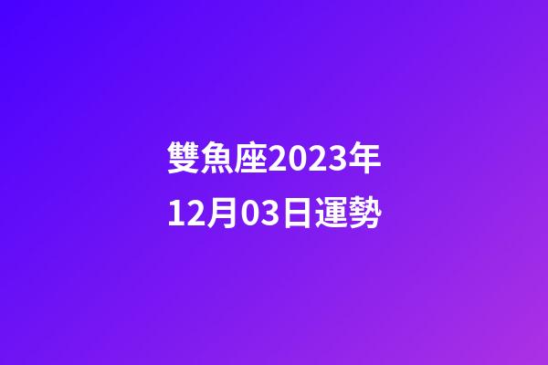 雙魚座2023年12月03日運勢-第1張-星座運勢-玄機派