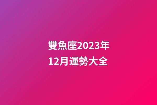 雙魚座2023年12月運勢大全-第1張-星座運勢-玄機派