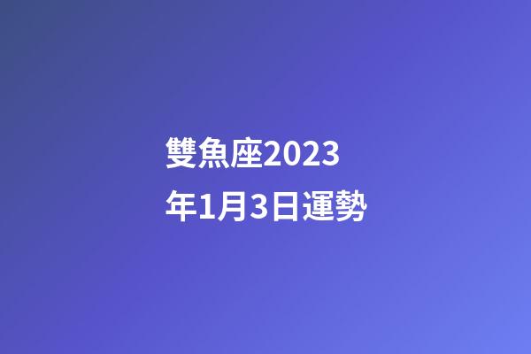 雙魚座2023年1月3日運勢-第1張-星座運勢-玄機派
