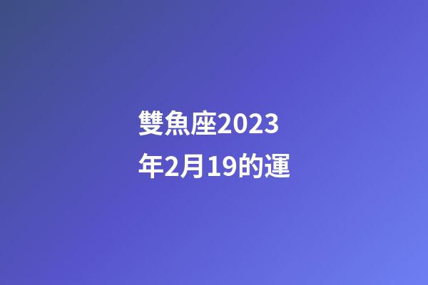 雙魚座2023年2月19的運-第1張-星座運勢-玄機派