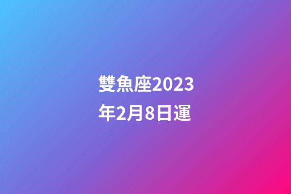 雙魚座2023年2月8日運-第1張-星座運勢-玄機派