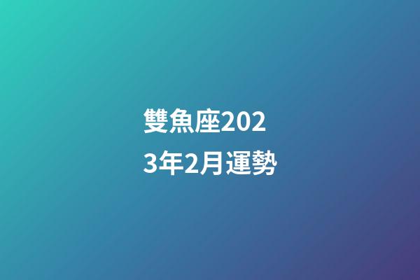 雙魚座2023年2月運勢-第1張-星座運勢-玄機派