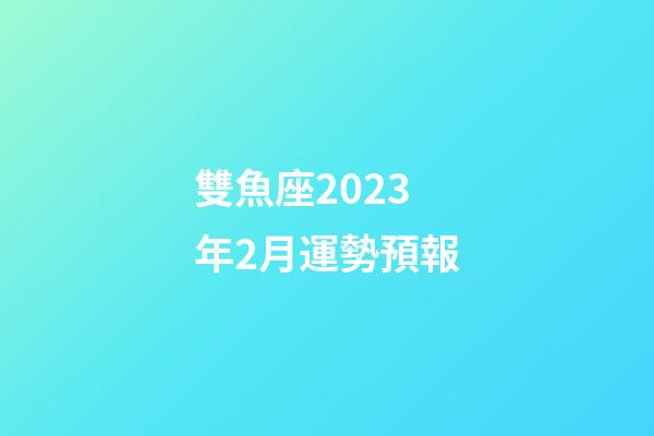 雙魚座2023年2月運勢預報-第1張-星座運勢-玄機派