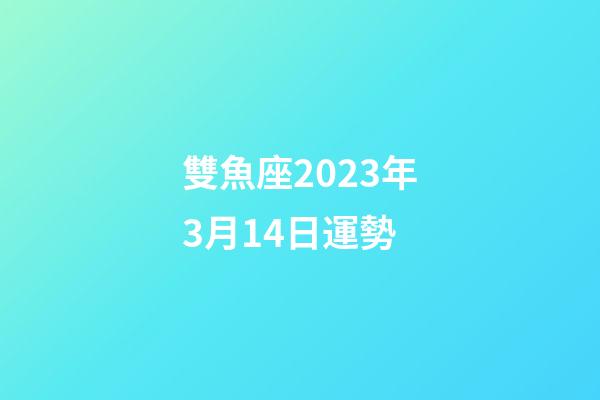 雙魚座2023年3月14日運勢-第1張-星座運勢-玄機派