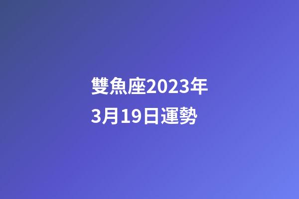 雙魚座2023年3月19日運勢-第1張-星座運勢-玄機(jī)派