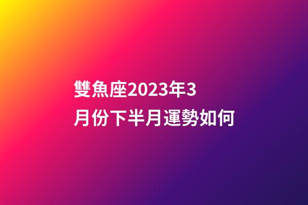 雙魚座2023年3月份下半月運勢如何