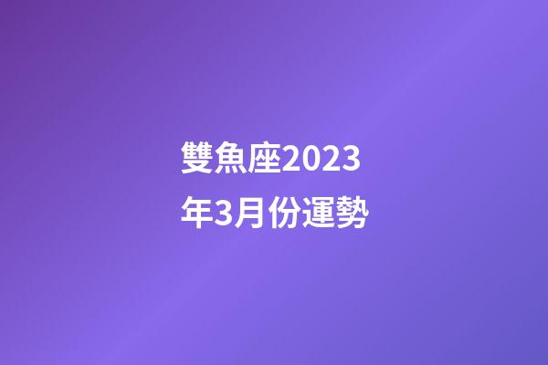 雙魚座2023年3月份運勢-第1張-星座運勢-玄機派