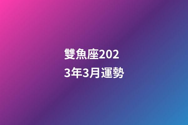 雙魚座2023年3月運勢-第1張-星座運勢-玄機派