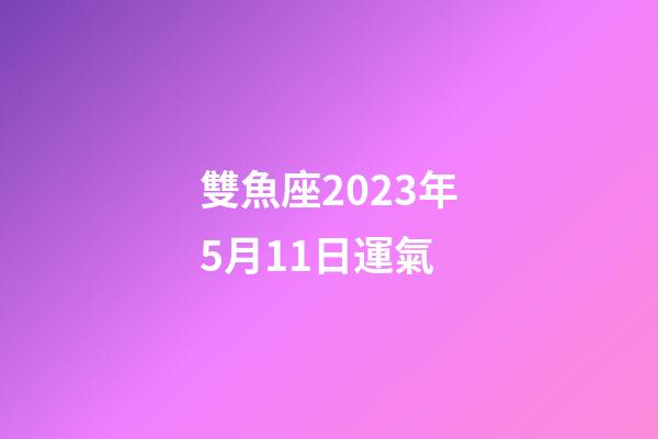 雙魚座2023年5月11日運氣-第1張-星座運勢-玄機派