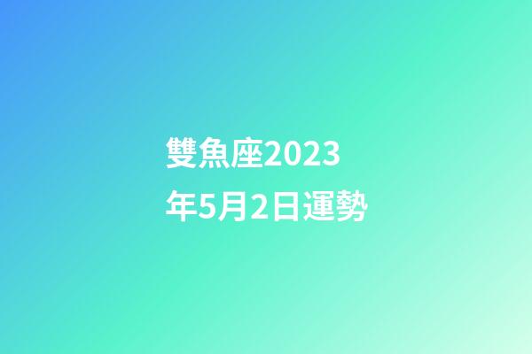 雙魚座2023年5月2日運勢-第1張-星座運勢-玄機派