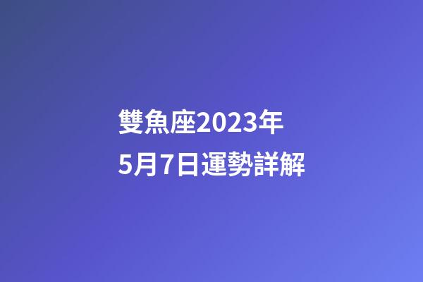 雙魚座2023年5月7日運勢詳解-第1張-星座運勢-玄機派