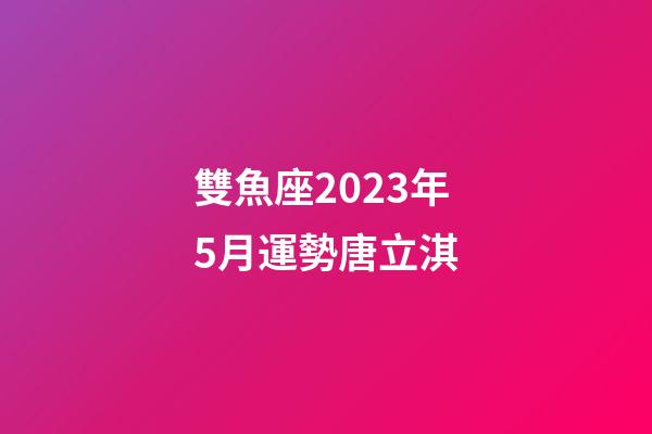 雙魚座2023年5月運勢唐立淇-第1張-星座運勢-玄機派