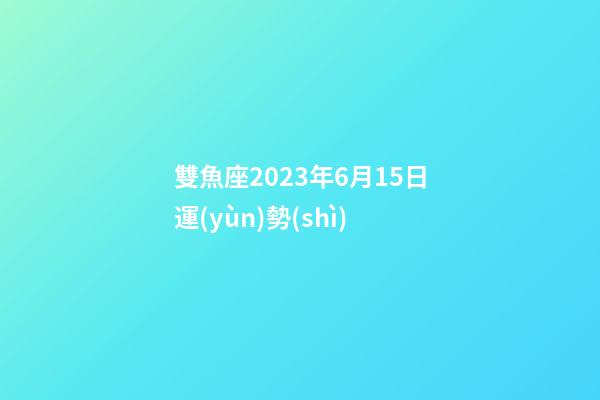 雙魚座2023年6月15日運(yùn)勢(shì)-第1張-星座運(yùn)勢(shì)-玄機(jī)派