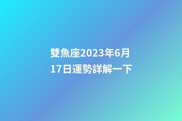 雙魚座2023年6月17日運勢詳解一下-第1張-星座運勢-玄機派