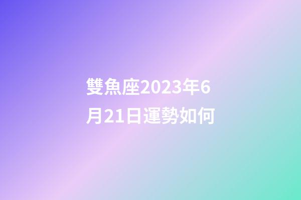 雙魚座2023年6月21日運勢如何-第1張-星座運勢-玄機派