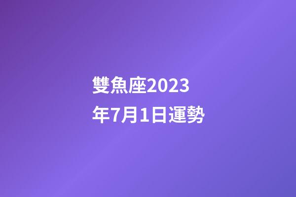 雙魚座2023年7月1日運勢-第1張-星座運勢-玄機派