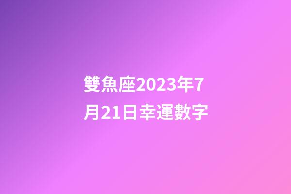雙魚座2023年7月21日幸運數字-第1張-星座運勢-玄機派