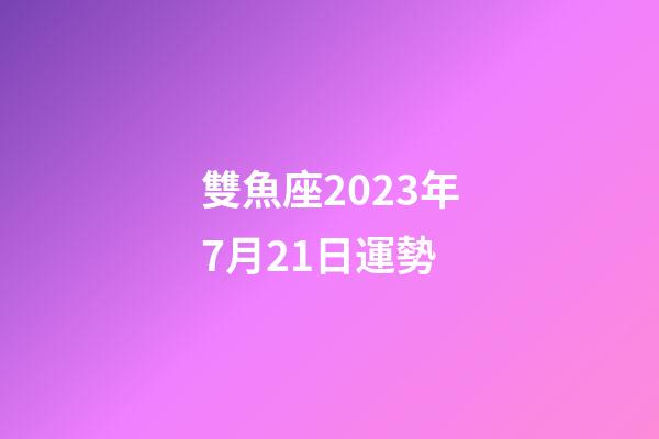 雙魚座2023年7月21日運勢-第1張-星座運勢-玄機派