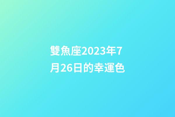 雙魚座2023年7月26日的幸運色-第1張-星座運勢-玄機(jī)派