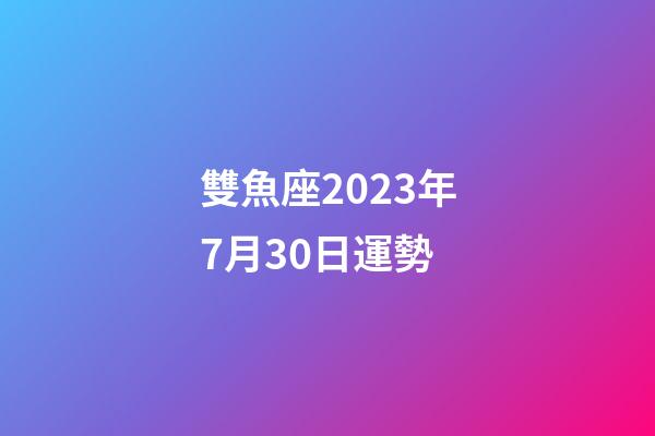 雙魚座2023年7月30日運勢