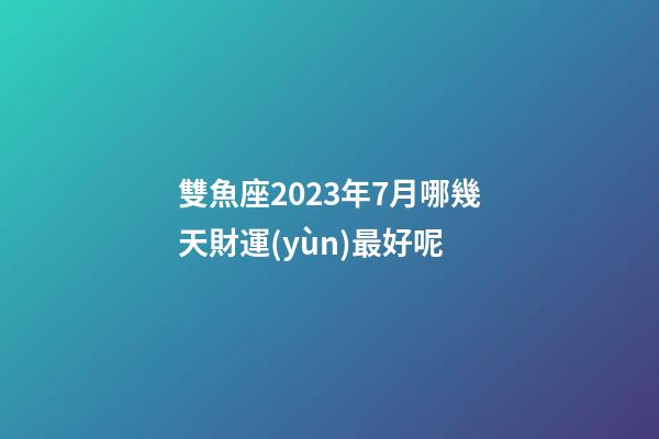 雙魚座2023年7月哪幾天財運(yùn)最好呢-第1張-星座運(yùn)勢-玄機(jī)派