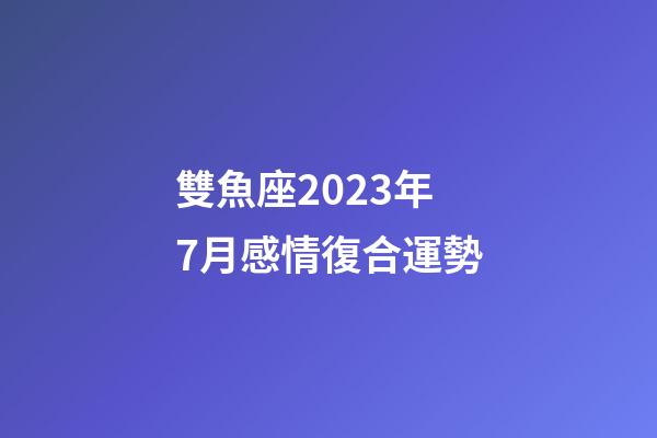 雙魚座2023年7月感情復合運勢-第1張-星座運勢-玄機派