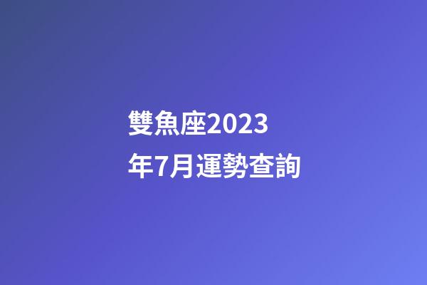 雙魚座2023年7月運勢查詢-第1張-星座運勢-玄機派