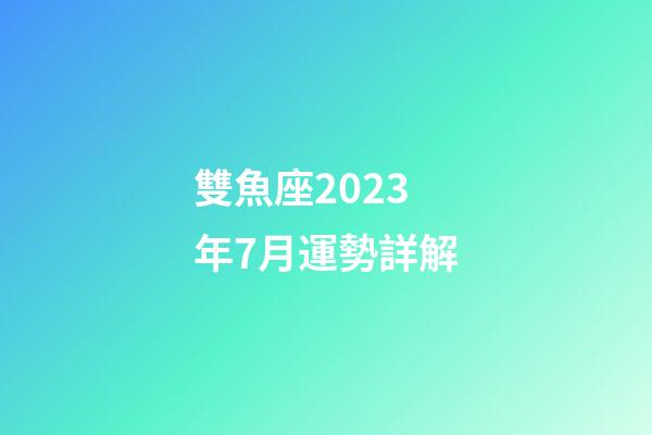 雙魚座2023年7月運勢詳解-第1張-星座運勢-玄機派
