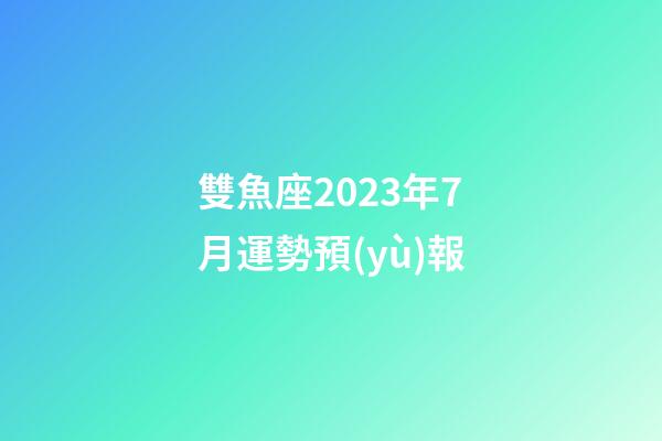 雙魚座2023年7月運勢預(yù)報-第1張-星座運勢-玄機派