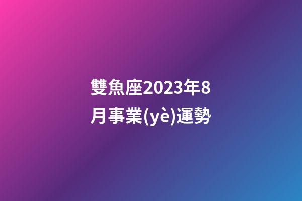 雙魚座2023年8月事業(yè)運勢-第1張-星座運勢-玄機派