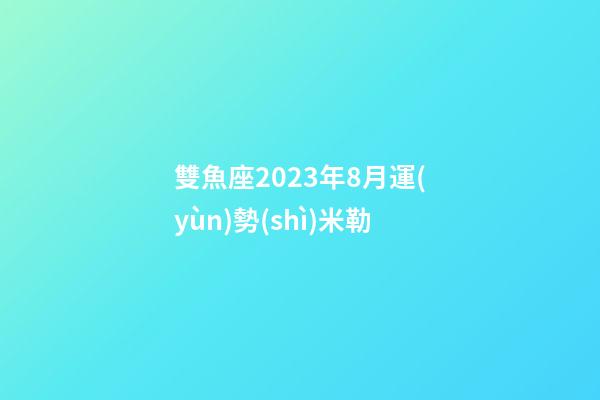 雙魚座2023年8月運(yùn)勢(shì)米勒-第1張-星座運(yùn)勢(shì)-玄機(jī)派