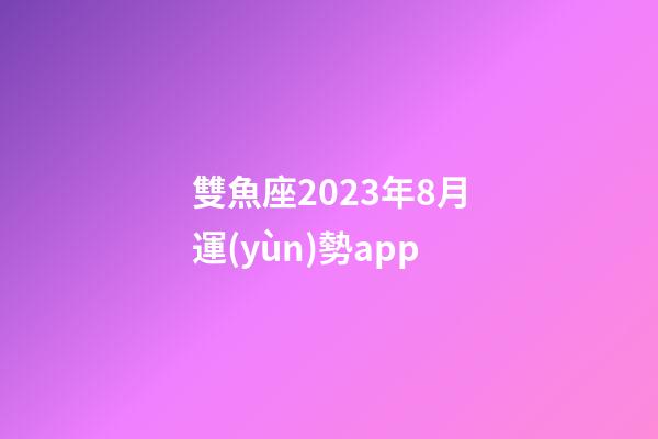 雙魚座2023年8月運(yùn)勢app-第1張-星座運(yùn)勢-玄機(jī)派