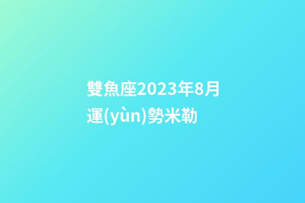 雙魚座2023年8月運(yùn)勢米勒