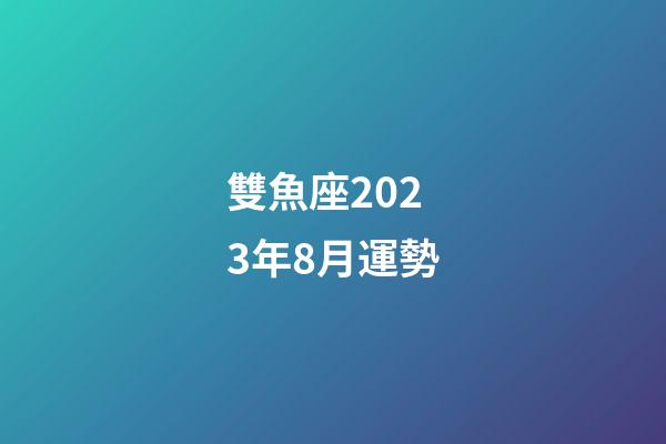 雙魚座2023年8月運勢-第1張-星座運勢-玄機派