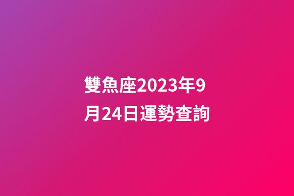 雙魚座2023年9月24日運勢查詢-第1張-星座運勢-玄機派