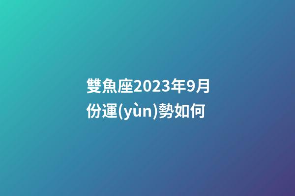 雙魚座2023年9月份運(yùn)勢如何-第1張-星座運(yùn)勢-玄機(jī)派